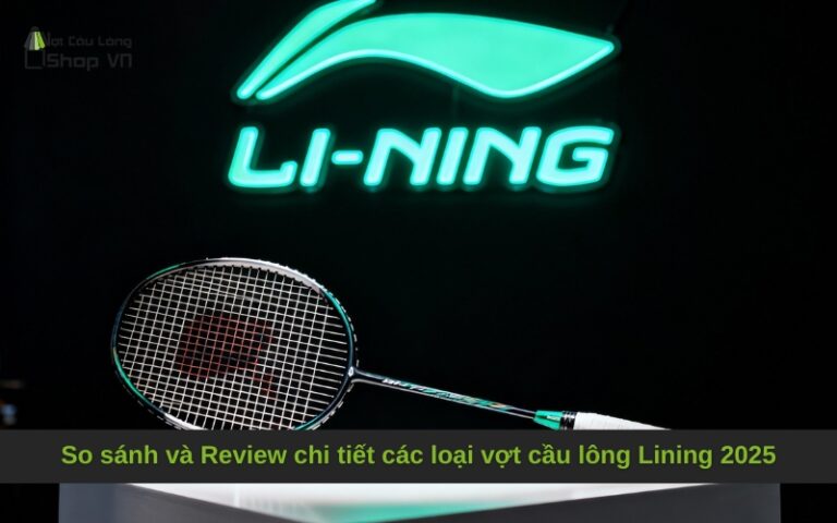 So sánh và Review chi tiết các loại vợt cầu lông Lining 2025