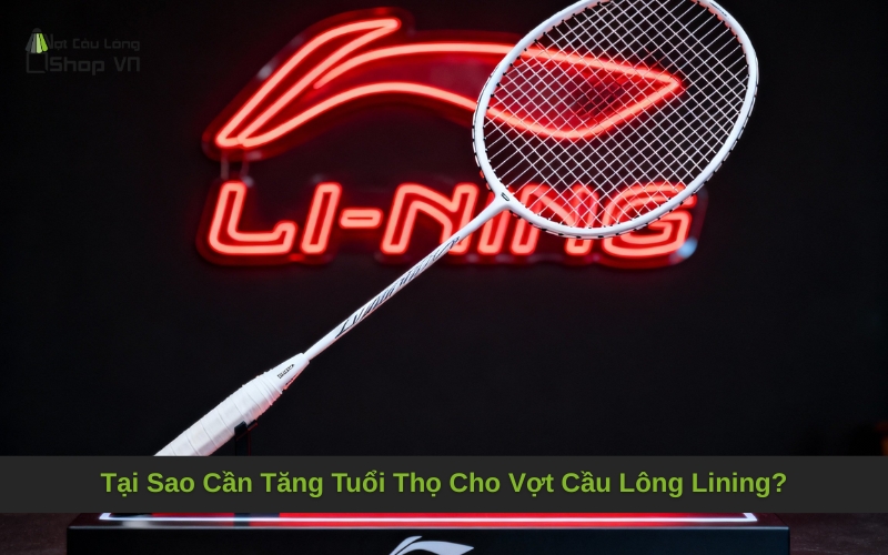 Tại Sao Cần Tăng Tuổi Thọ Cho Vợt Cầu Lông Lining?