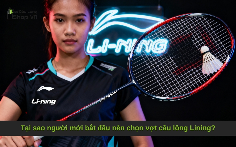 Tại sao người mới bắt đầu nên chọn vợt cầu lông Lining?