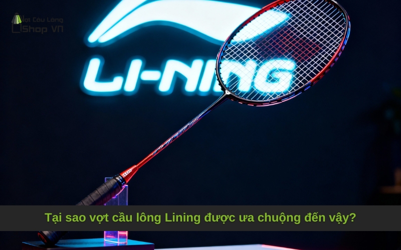 Tại sao vợt cầu lông Lining được ưa chuộng đến vậy?