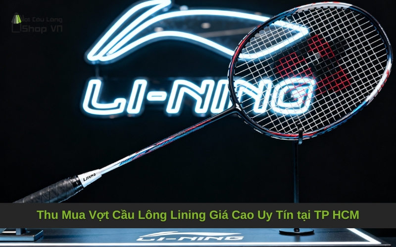 Thu Mua Vợt Cầu Lông Lining Giá Cao Uy Tín tại TP HCM