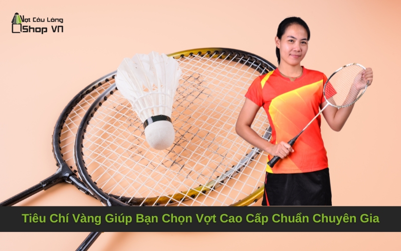 Tiêu Chí Vàng Giúp Bạn Chọn Vợt Cao Cấp Chuẩn Chuyên Gia