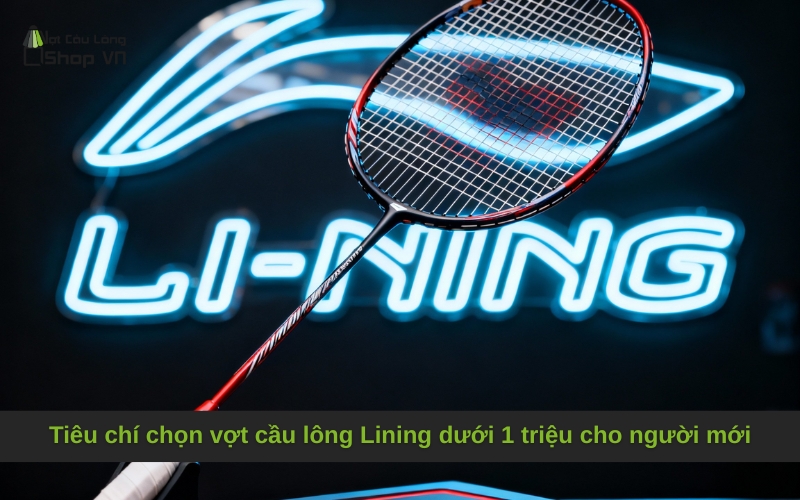 Tiêu chí chọn vợt cầu lông Lining dưới 1 triệu cho người mới