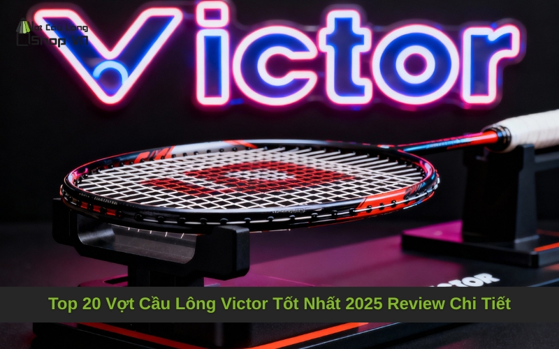 Top 20 Vợt Cầu Lông Victor Tốt Nhất 2025 Review Chi Tiết