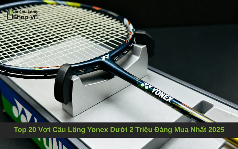 Top 20 Vợt Cầu Lông Yonex Dưới 2 Triệu Đáng Mua Nhất 2025
