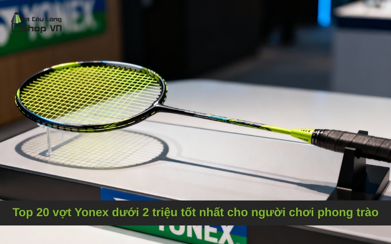 Top 20 vợt Yonex dưới 2 triệu tốt nhất cho người chơi phong trào