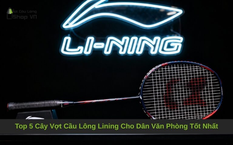 Top 5 Cây Vợt Cầu Lông Lining Cho Dân Văn Phòng Tốt Nhất