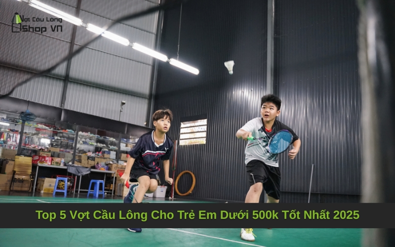 Top 5 Vợt Cầu Lông Cho Trẻ Em Dưới 500k Tốt Nhất 2025