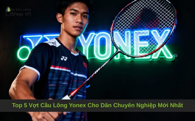 Top 5 Vợt Cầu Lông Yonex Cho Dân Chuyên Nghiệp Mới Nhất