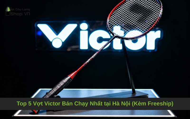 Top 5 Vợt Victor Bán Chạy Nhất tại Hà Nội (Kèm Freeship)