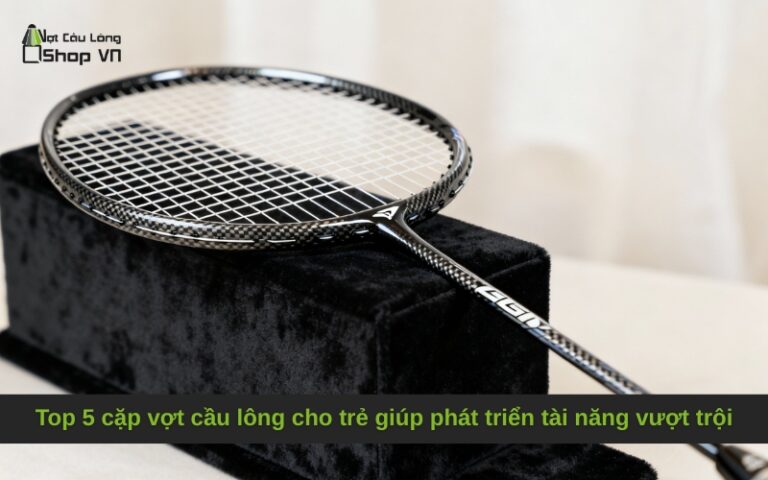 Top 5 cặp vợt cầu lông cho trẻ giúp phát triển tài năng vượt trội