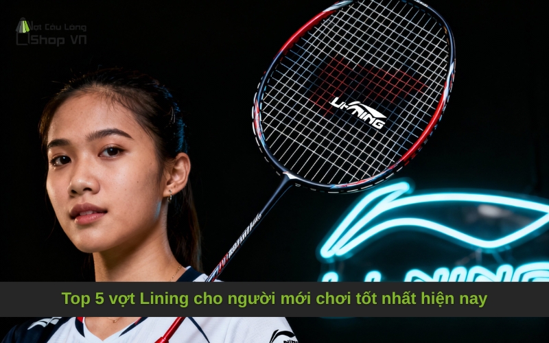 Top 5 vợt Lining cho người mới chơi tốt nhất hiện nay