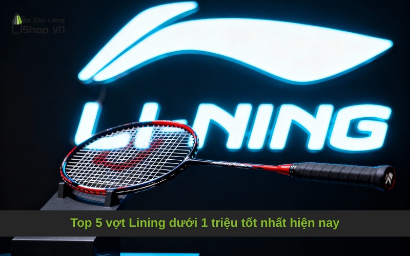 Top 5 vợt Lining dưới 1 triệu tốt nhất hiện nay