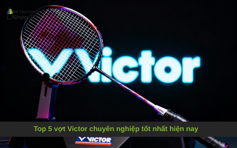 Top 5 vợt Victor chuyên nghiệp tốt nhất hiện nay