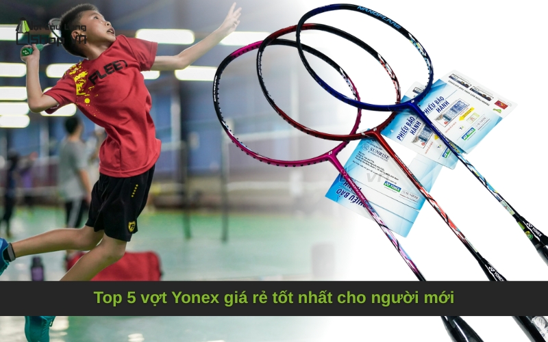 Top 5 vợt Yonex giá rẻ tốt nhất cho người mới