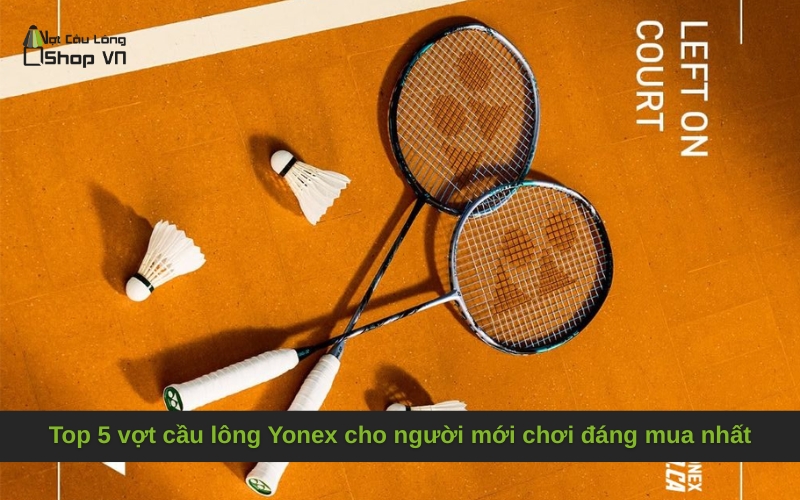 Top 5 vợt cầu lông Yonex cho người mới chơi đáng mua nhất
