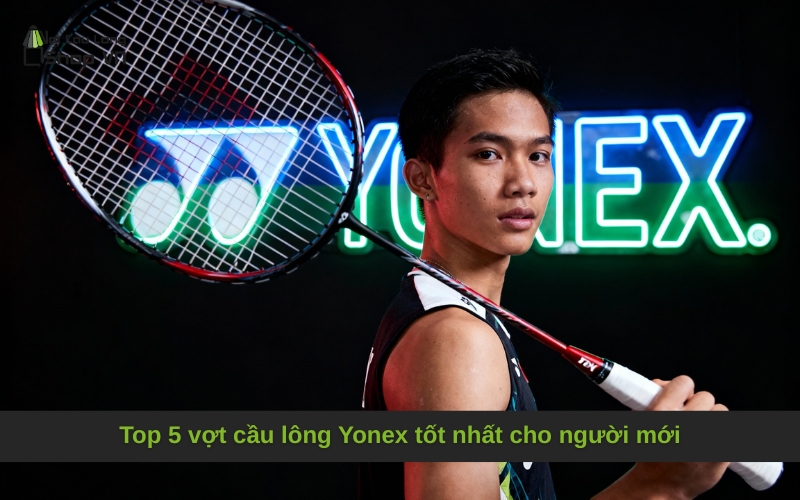 Top 5 vợt cầu lông Yonex tốt nhất cho người mới