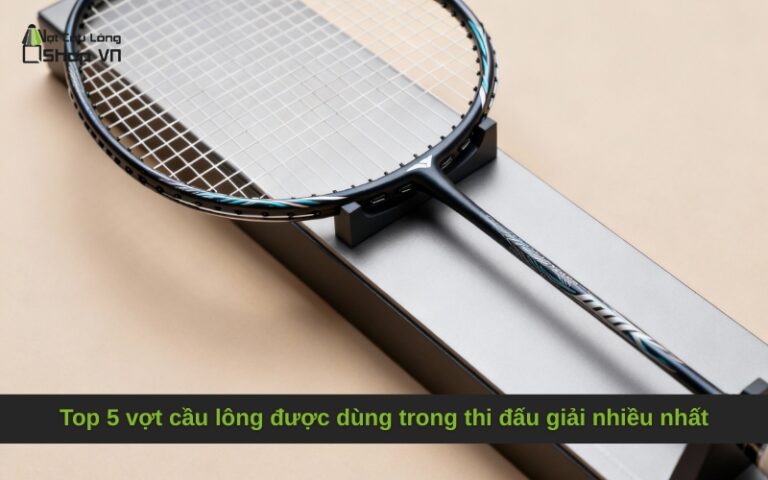 Top 5 vợt cầu lông được dùng trong thi đấu giải nhiều nhất