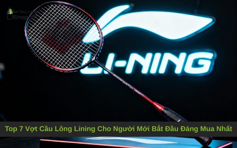 Top 7 Vợt Cầu Lông Lining Cho Người Mới Bắt Đầu Đáng Mua Nhất