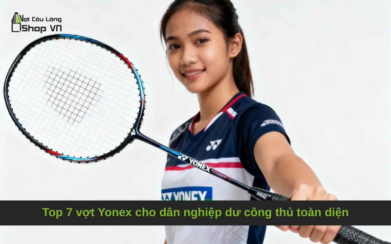 Top 7 vợt Yonex cho dân nghiệp dư công thủ toàn diện