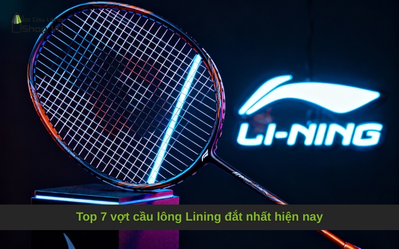 Top 7 vợt cầu lông Lining đắt nhất hiện nay