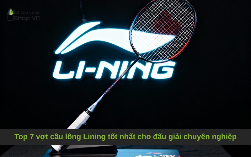 Top 7 vợt cầu lông Lining tốt nhất cho đấu giải chuyên nghiệp
