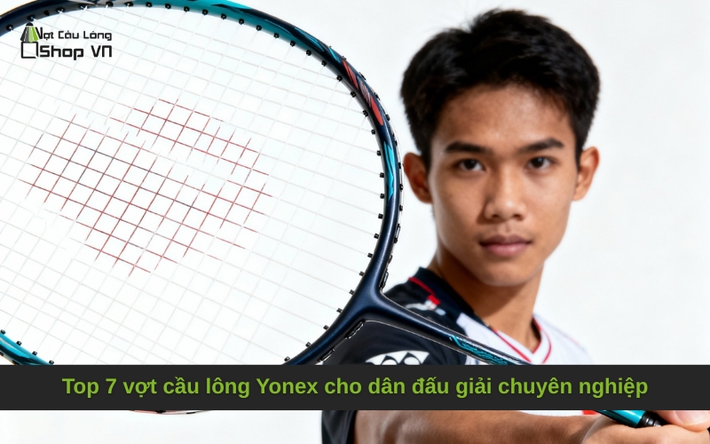 Top 7 vợt cầu lông Yonex cho dân đấu giải chuyên nghiệp