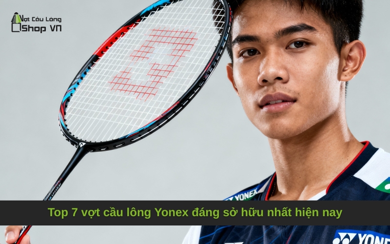 Top 7 vợt cầu lông Yonex đáng sở hữu nhất hiện nay