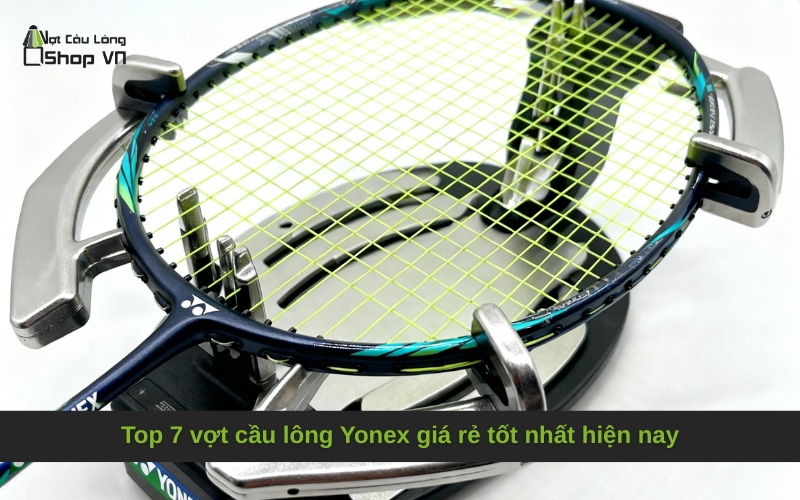Top 7 vợt cầu lông Yonex giá rẻ tốt nhất hiện nay