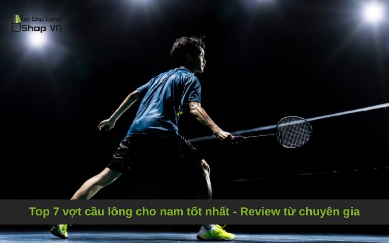 Top 7 vợt cầu lông cho nam tốt nhất – Review từ chuyên gia