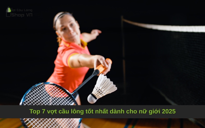 Top 7 vợt cầu lông tốt nhất dành cho nữ giới 2025