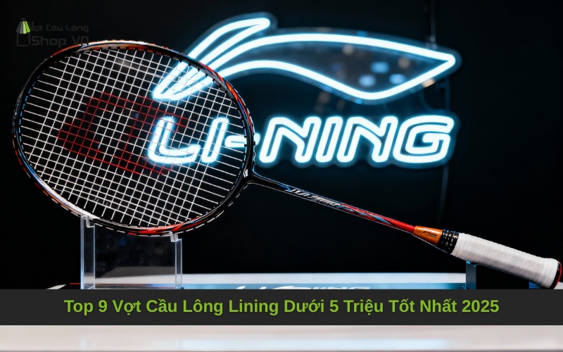 Top 9 Vợt Cầu Lông Lining Dưới 5 Triệu Tốt Nhất 2025