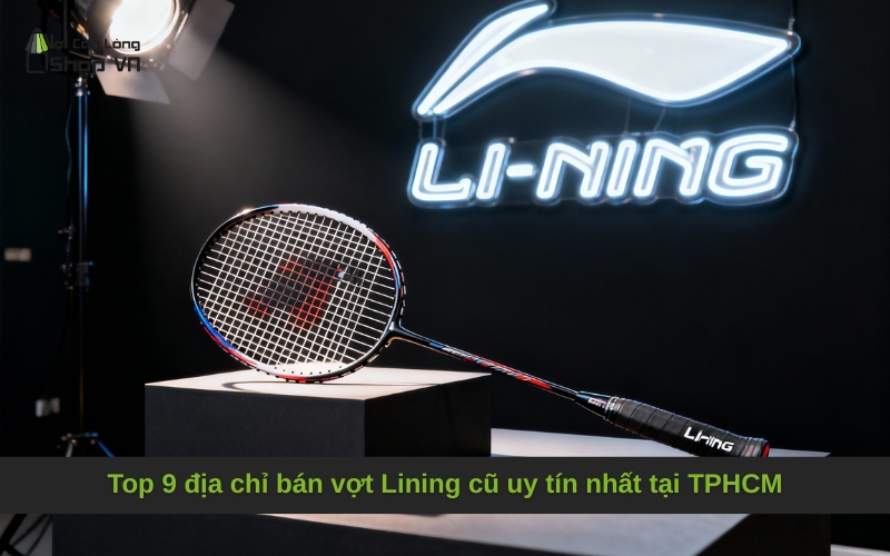 Top 9 địa chỉ bán vợt Lining cũ uy tín nhất tại TPHCM