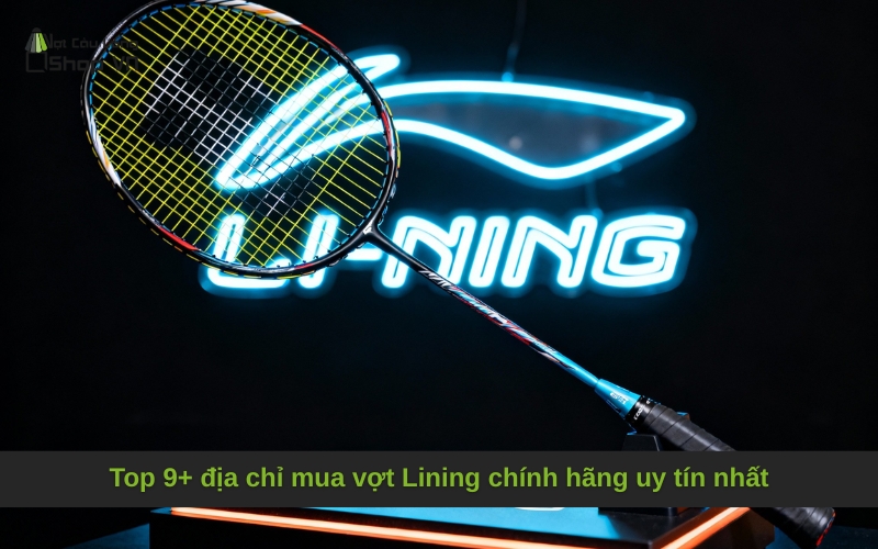 Top 9+ địa chỉ mua vợt Lining chính hãng uy tín nhất
