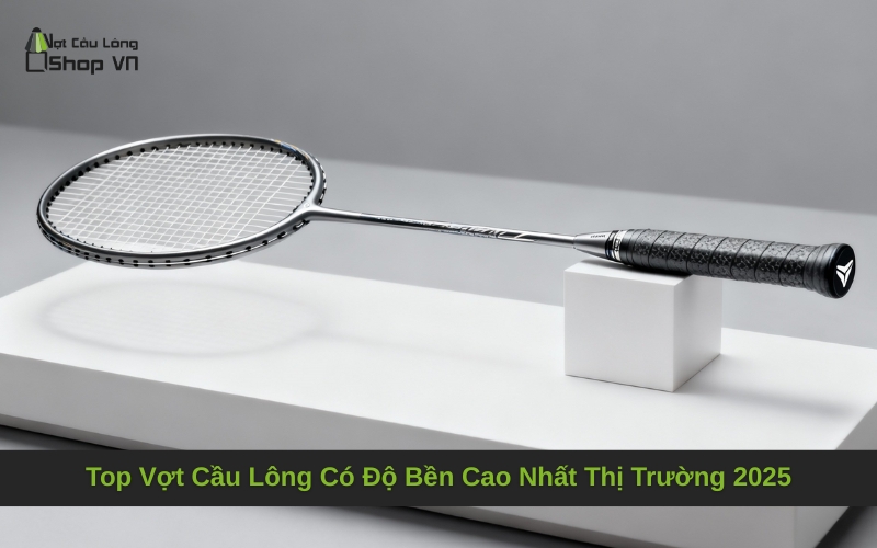 Top Vợt Cầu Lông Có Độ Bền Cao Nhất Thị Trường 2025