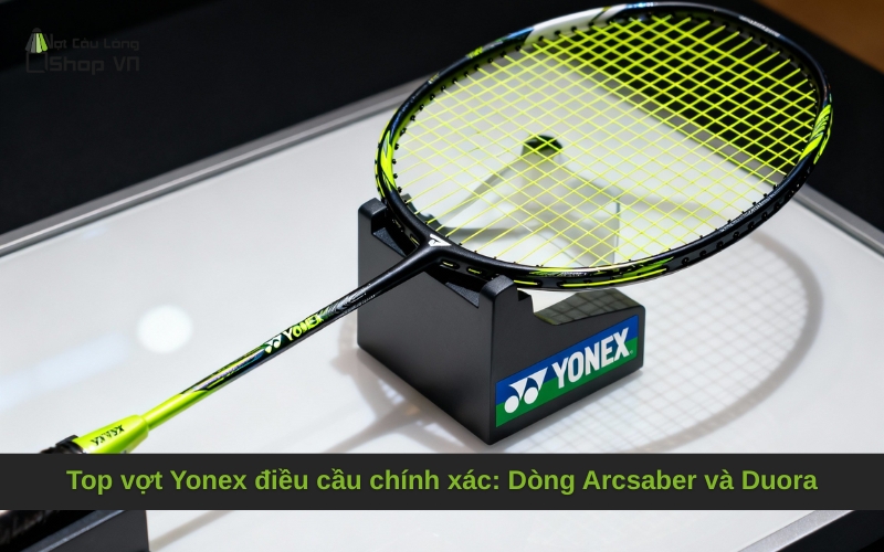 Top vợt Yonex điều cầu chính xác: Dòng Arcsaber và Duora