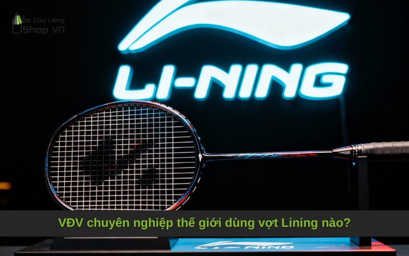 VĐV chuyên nghiệp thế giới dùng vợt Lining nào
