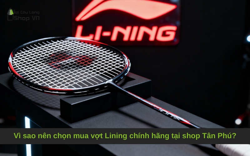 Vì sao nên chọn mua vợt Lining chính hãng tại shop Tân Phú?