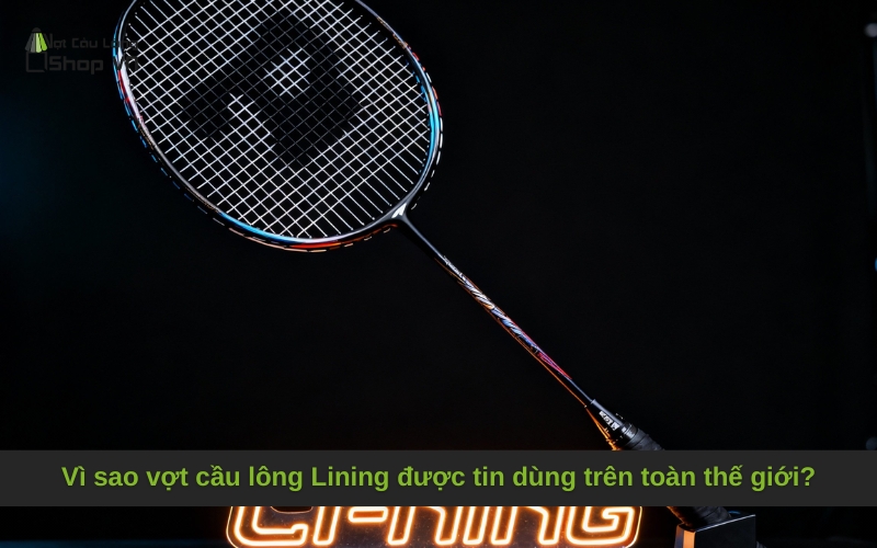 Vì sao vợt cầu lông Lining được tin dùng trên toàn thế giới?