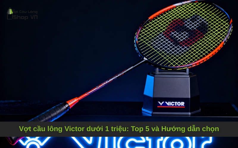 Vợt cầu lông Victor dưới 1 triệu: Top 5 và Hướng dẫn chọn
