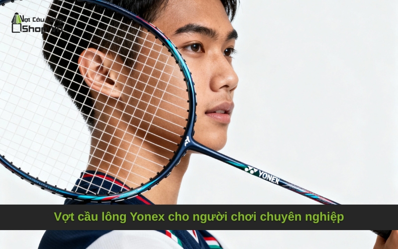 Vợt cầu lông Yonex cho người chơi chuyên nghiệp