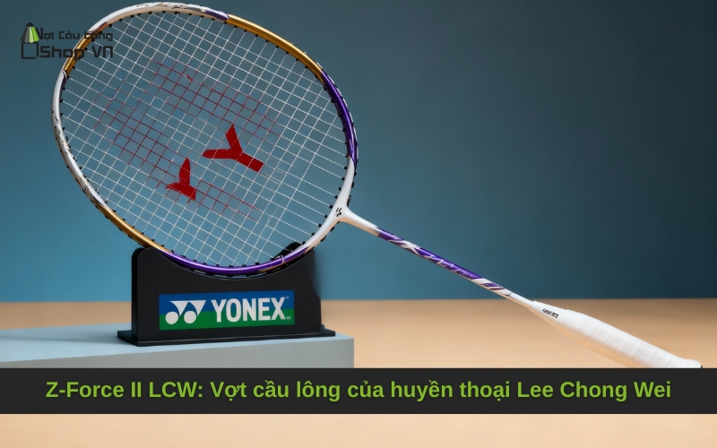 Z-Force II LCW: Vợt cầu lông của huyền thoại Lee Chong Wei