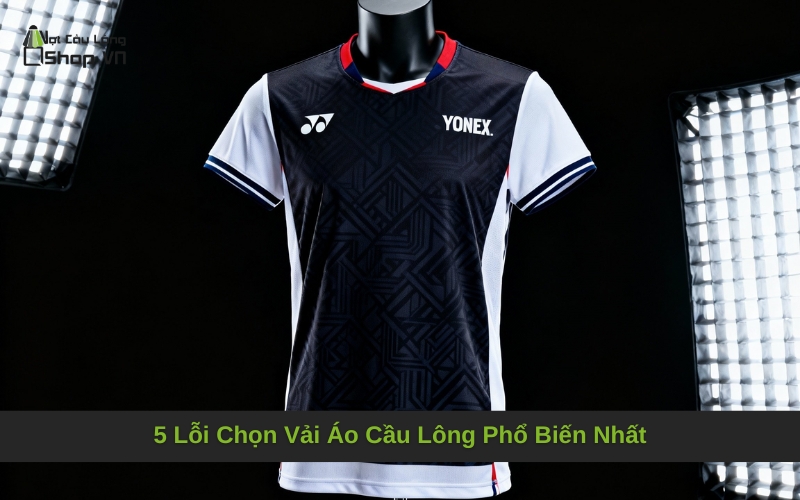 5 Lỗi Chọn Vải Áo Cầu Lông Phổ Biến Nhất