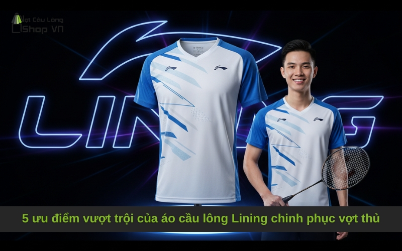5 ưu điểm vượt trội của áo cầu lông Lining chinh phục vợt thủ