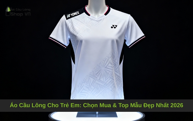 Áo Cầu Lông Cho Trẻ Em: Chọn Mua & Top Mẫu Đẹp Nhất 2026