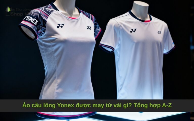 Áo cầu lông Yonex được may từ vải gì? Tổng hợp A-Z