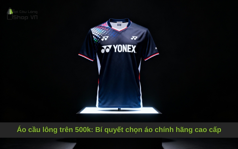 Áo cầu lông trên 500k: Bí quyết chọn áo chính hãng cao cấp