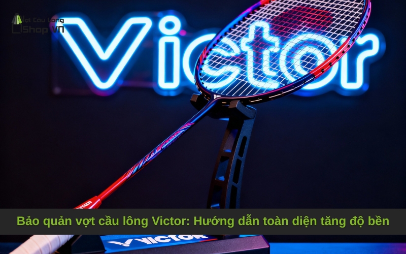 Bảo quản vợt cầu lông Victor: Hướng dẫn toàn diện tăng độ bền