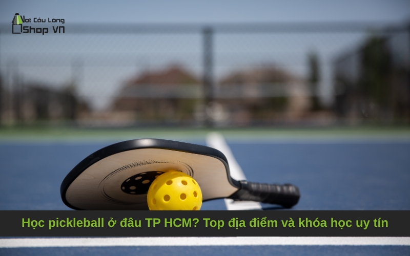 Học pickleball ở đâu TP HCM? Top địa điểm và khóa học uy tín