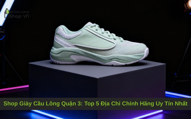 Shop Giày Cầu Lông Quận 3: Top 5 Địa Chỉ Chính Hãng Uy Tín Nhất
